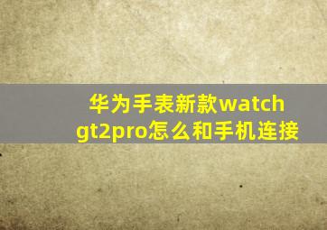 华为手表新款watch gt2pro怎么和手机连接